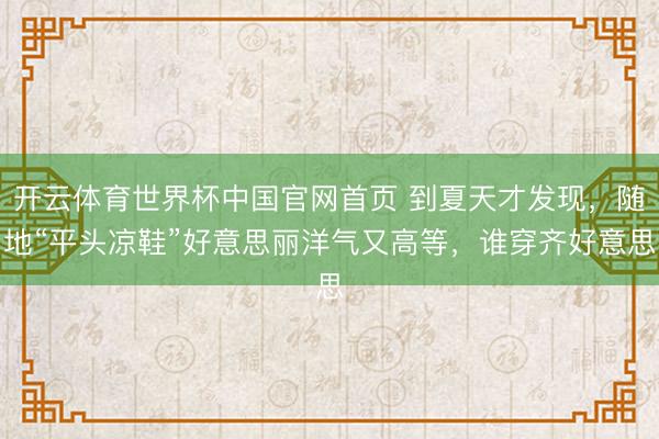 开云体育世界杯中国官网首页 到夏天才发现，随地“平头凉鞋”好意思丽洋气又高等，谁穿齐好意思
