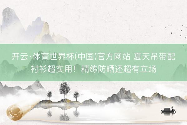 开云·体育世界杯(中国)官方网站 夏天吊带配衬衫超实用！精练防晒还超有立场