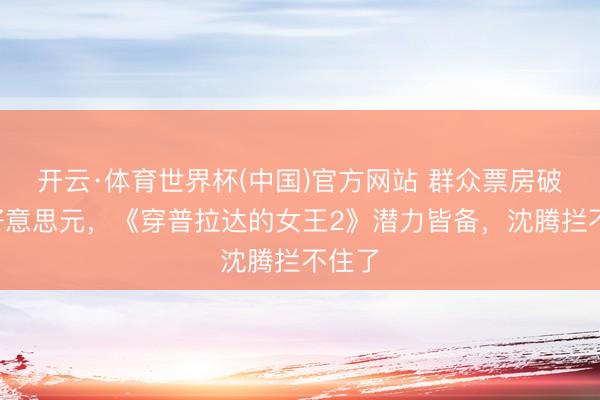 开云·体育世界杯(中国)官方网站 群众票房破6亿好意思元，《穿普拉达的女王2》潜力皆备，沈腾拦不住了