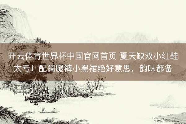 开云体育世界杯中国官网首页 夏天缺双小红鞋太亏！配阔腿裤小黑裙绝好意思，韵味都备