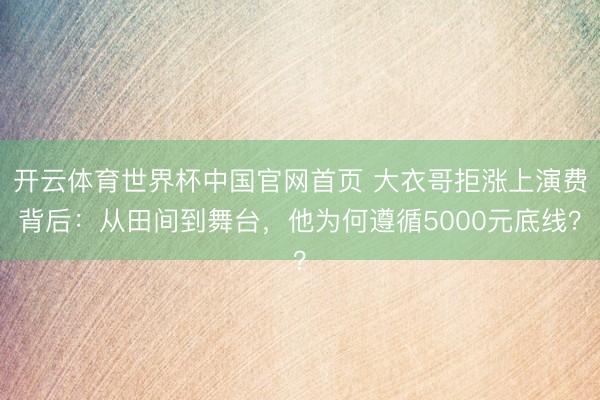 开云体育世界杯中国官网首页 大衣哥拒涨上演费背后：从田间到舞台，他为何遵循5000元底线？