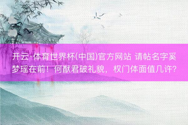 开云·体育世界杯(中国)官方网站 请帖名字奚梦瑶在前！何猷君破礼貌，权门体面值几许？