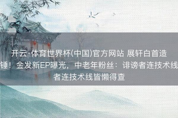 开云·体育世界杯(中国)官方网站 展轩白首造型露馅实锤！金发新EP曝光，中老年粉丝：诽谤者连技术线皆懒得查