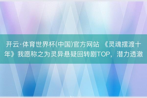开云·体育世界杯(中国)官方网站 《灵魂摆渡十年》我愿称之为灵异悬疑回转剧TOP，潜力透澈