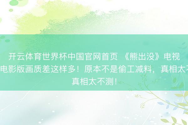开云体育世界杯中国官网首页 《熊出没》电视版和电影版画质差这样多！原本不是偷工减料，真相太不测！