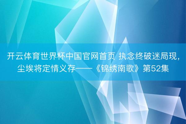 开云体育世界杯中国官网首页 执念终破迷局现，尘埃将定情义存——《锦绣南歌》第52集
