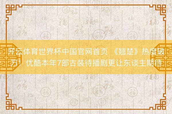 开云体育世界杯中国官网首页 《翘楚》热度破万！优酷本年7部古装待播剧更让东谈主期待