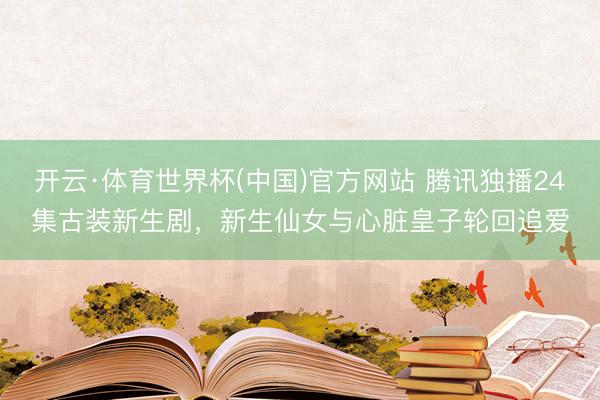 开云·体育世界杯(中国)官方网站 腾讯独播24集古装新生剧，新生仙女与心脏皇子轮回追爱