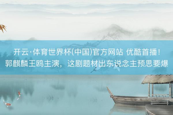 开云·体育世界杯(中国)官方网站 优酷首播！郭麒麟王鸥主演，这剧题材出东说念主预思要爆