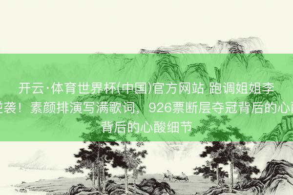 开云·体育世界杯(中国)官方网站 跑调姐姐李小冉逆袭！素颜排演写满歌词，926票断层夺冠背后的心酸细节