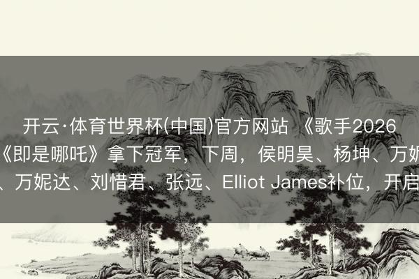 开云·体育世界杯(中国)官方网站 《歌手2026》张碧晨被淘汰，胡彦斌《即是哪吒》拿下冠军，下周，侯明昊、杨坤、万妮达、刘惜君、张远、Elliot James补位，开启10东说念主混战