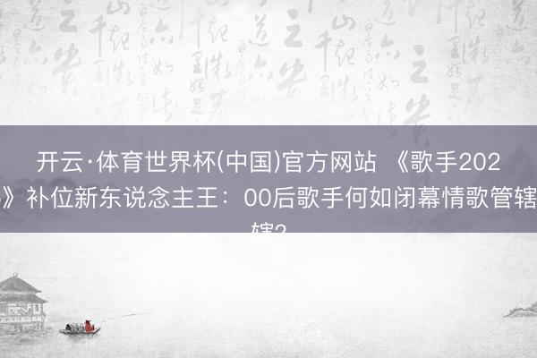 开云·体育世界杯(中国)官方网站 《歌手2026》补位新东说念主王:00后歌手何如闭幕情歌管辖?