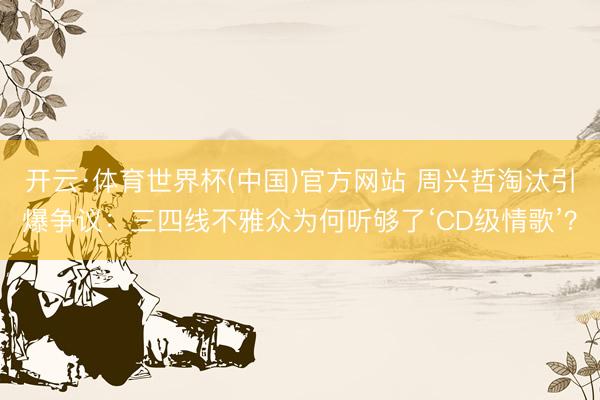 开云·体育世界杯(中国)官方网站 周兴哲淘汰引爆争议：三四线不雅众为何听够了‘CD级情歌’？