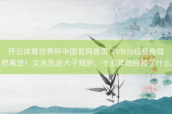 开云体育世界杯中国官网首页 TVB当红旦角陡然离世！丈夫先走犬子短折，十五年她经验了什么