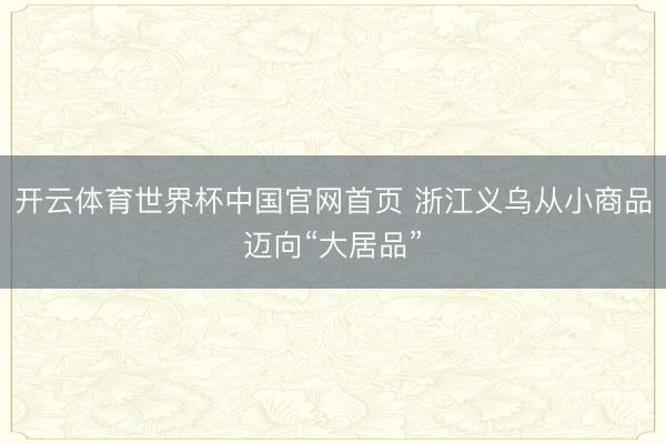 开云体育世界杯中国官网首页 浙江义乌从小商品迈向“大居品”