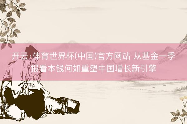 开云·体育世界杯(中国)官方网站 从基金一季报看本钱何如重塑中国增长新引擎