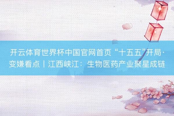 开云体育世界杯中国官网首页 “十五五”开局·变嫌看点丨江西峡江:生物医药产业聚星成链