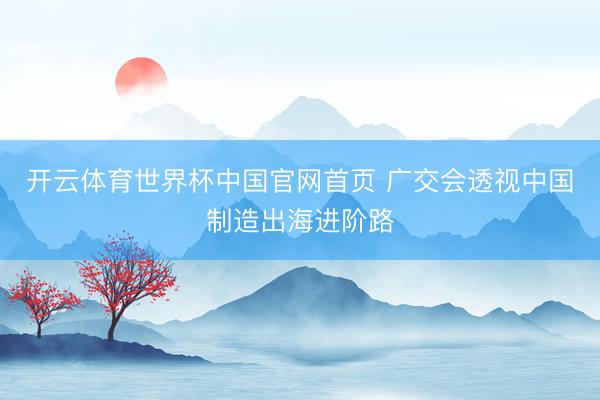 开云体育世界杯中国官网首页 广交会透视中国制造出海进阶路