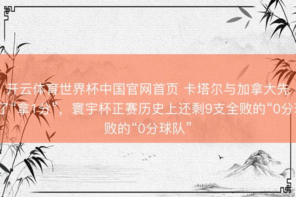 开云体育世界杯中国官网首页 卡塔尔与加拿大先后罢了“拿1分”，寰宇杯正赛历史上还剩9支全败的“0分球队”