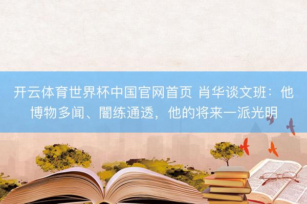 开云体育世界杯中国官网首页 肖华谈文班：他博物多闻、闇练通透，他的将来一派光明