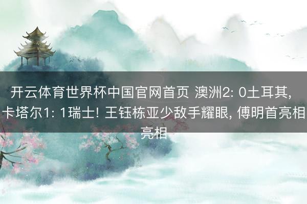 开云体育世界杯中国官网首页 澳洲2: 0土耳其， 卡塔尔1: 1瑞士! 王钰栋亚少敌手耀眼， 傅明首亮相