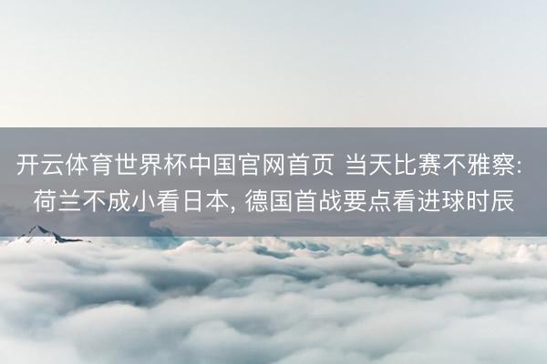 开云体育世界杯中国官网首页 当天比赛不雅察: 荷兰不成小看日本， 德国首战要点看进球时辰