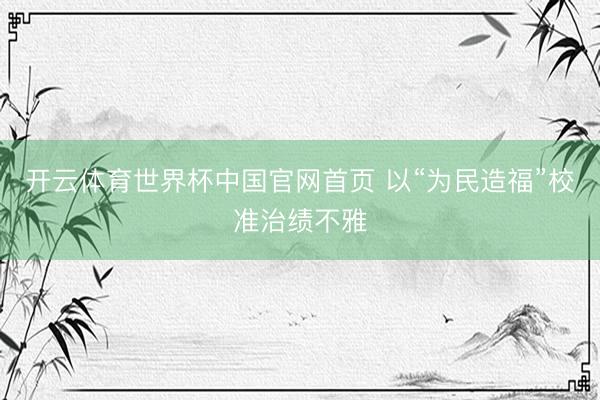 开云体育世界杯中国官网首页 以“为民造福”校准治绩不雅