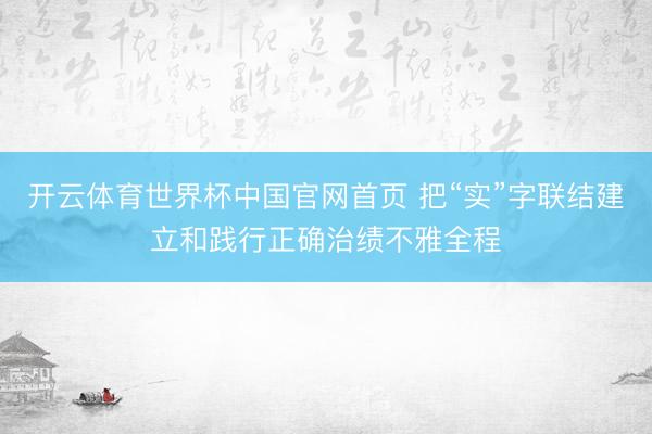 开云体育世界杯中国官网首页 把“实”字联结建立和践行正确治绩不雅全程