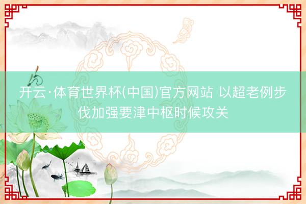 开云·体育世界杯(中国)官方网站 以超老例步伐加强要津中枢时候攻关