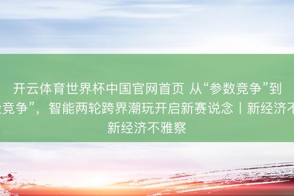 开云体育世界杯中国官网首页 从“参数竞争”到“体验竞争”，智能两轮跨界潮玩开启新赛说念丨新经济不雅察