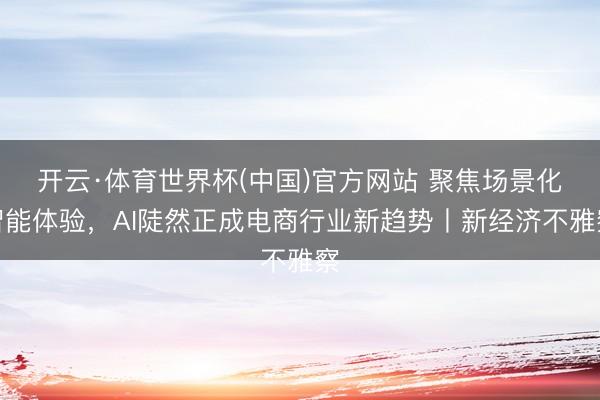 开云·体育世界杯(中国)官方网站 聚焦场景化智能体验，AI陡然正成电商行业新趋势丨新经济不雅察