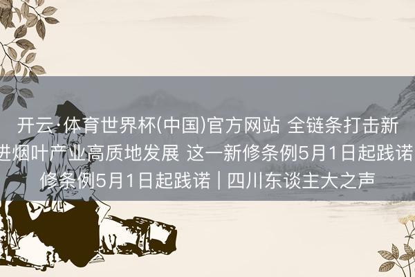 开云·体育世界杯(中国)官方网站 全链条打击新式涉烟犯法行径 推进烟叶产业高质地发展 这一新修条例5月1日起践诺 | 四川东谈主大之声