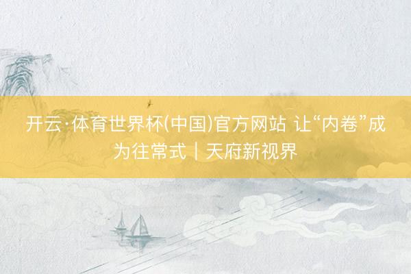 开云·体育世界杯(中国)官方网站 让“内卷”成为往常式|天府新视界