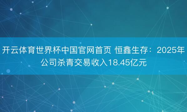 开云体育世界杯中国官网首页 恒鑫生存：2025年公司杀青交易收入18.45亿元