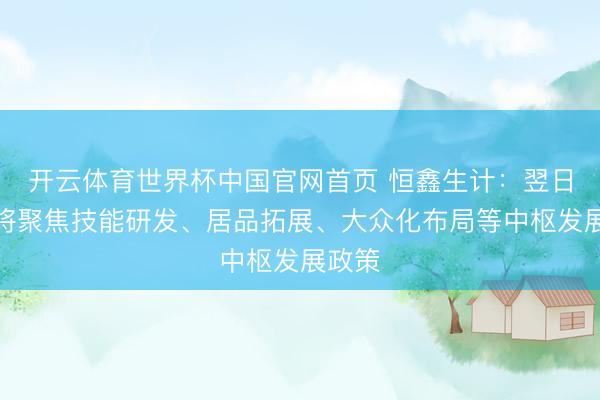 开云体育世界杯中国官网首页 恒鑫生计：翌日公司将聚焦技能研发、居品拓展、大众化布局等中枢发展政策