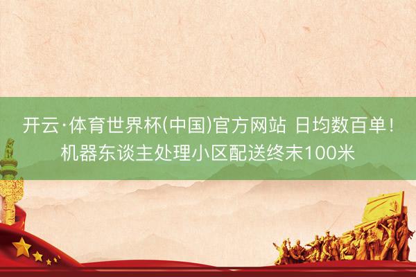 开云·体育世界杯(中国)官方网站 日均数百单！机器东谈主处理小区配送终末100米