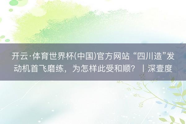 开云·体育世界杯(中国)官方网站 “四川造”发动机首飞磨练,为怎样此受和顺?丨深壹度