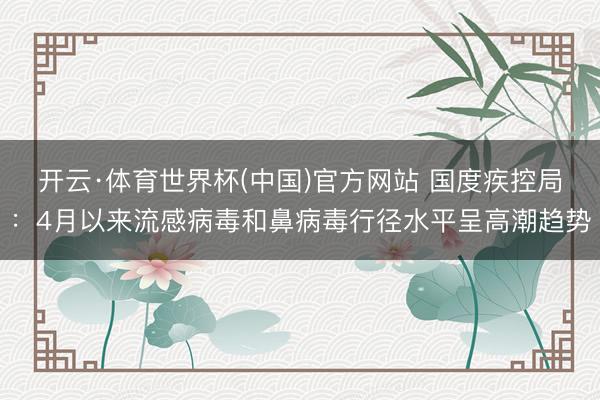 开云·体育世界杯(中国)官方网站 国度疾控局:4月以来流感病毒和鼻病毒行径水平呈高潮趋势