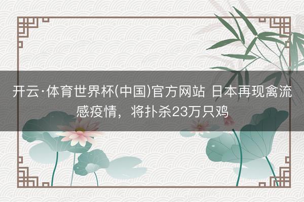 开云·体育世界杯(中国)官方网站 日本再现禽流感疫情，将扑杀23万只鸡