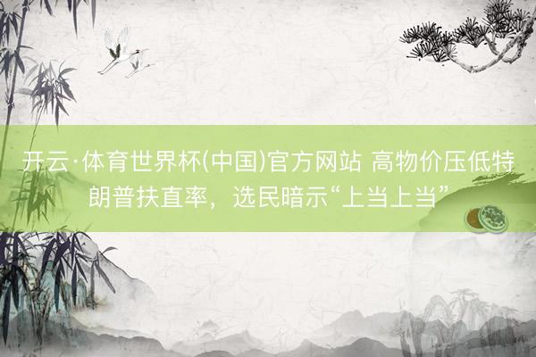 开云·体育世界杯(中国)官方网站 高物价压低特朗普扶直率,选民暗示“上当上当”