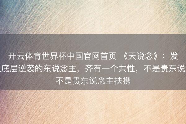 开云体育世界杯中国官网首页 《天说念》：发现没，从底层逆袭的东说念主，齐有一个共性，不是贵东说念主扶携