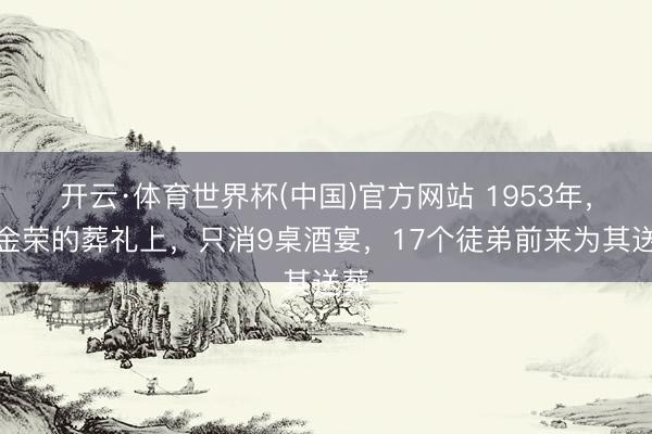 开云·体育世界杯(中国)官方网站 1953年，黄金荣的葬礼上，只消9桌酒宴，17个徒弟前来为其送葬