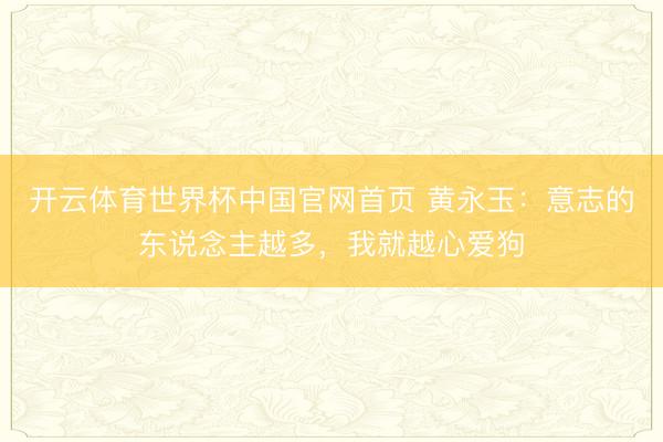 开云体育世界杯中国官网首页 黄永玉：意志的东说念主越多，我就越心爱狗