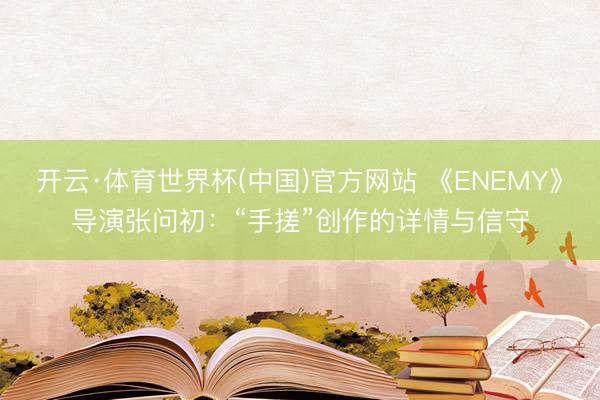 开云·体育世界杯(中国)官方网站 《ENEMY》导演张问初:“手搓”创作的详情与信守