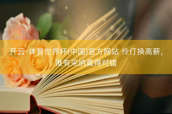 开云·体育世界杯(中国)官方网站 伶仃换高薪,惟有采纳莫得对错