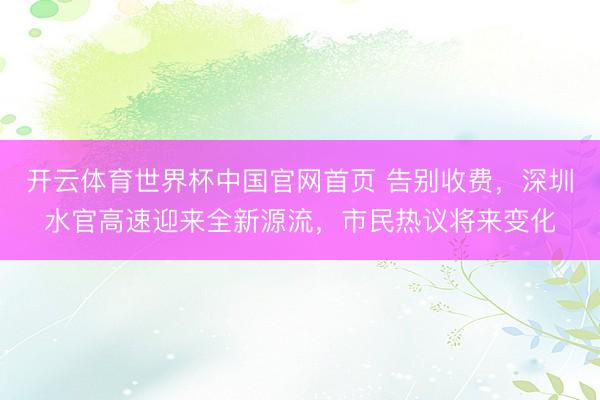 开云体育世界杯中国官网首页 告别收费,深圳水官高速迎来全新源流,市民热议将来变化