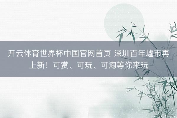 开云体育世界杯中国官网首页 深圳百年墟市再上新！可赏、可玩、可淘等你来玩
