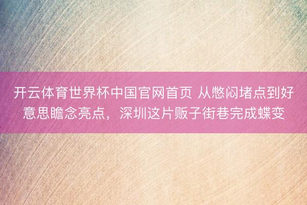 开云体育世界杯中国官网首页 从憋闷堵点到好意思瞻念亮点，深圳这片贩子街巷完成蝶变