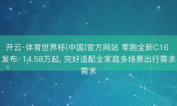 开云·体育世界杯(中国)官方网站 零跑全新C16 发布: 14.58万起, 完好适配全家庭多场景出行需求