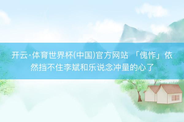开云·体育世界杯(中国)官方网站 「傀怍」依然挡不住李斌和乐说念冲量的心了